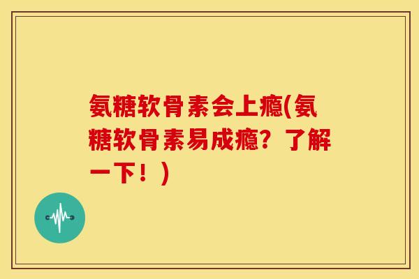 氨糖软骨素会上瘾(氨糖软骨素易成瘾？了解一下！)