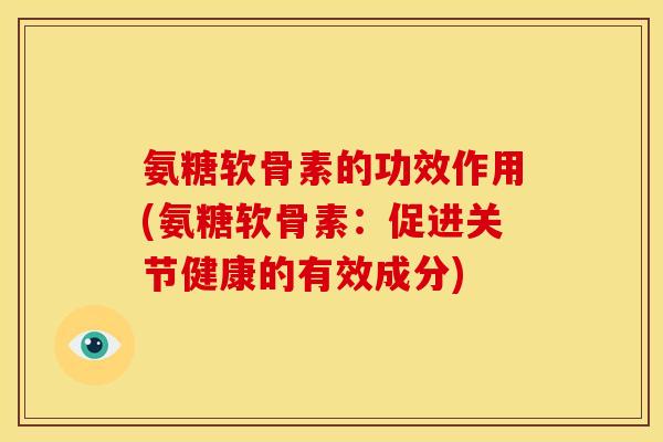 氨糖软骨素的功效作用(氨糖软骨素：促进关节健康的有效成分)
