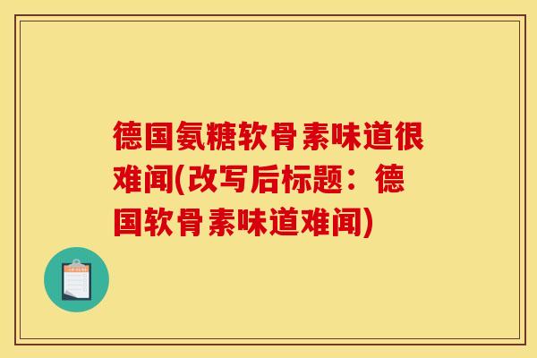 德国氨糖软骨素味道很难闻(改写后标题：德国软骨素味道难闻)