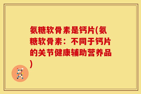 氨糖软骨素是钙片(氨糖软骨素：不同于钙片的关节健康辅助营养品)
