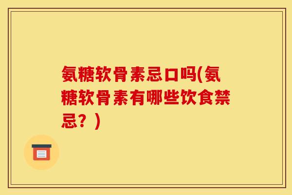 氨糖软骨素忌口吗(氨糖软骨素有哪些饮食禁忌?) 氨糖软骨素忌口吗(氨糖软骨素有哪些饮食禁忌?)