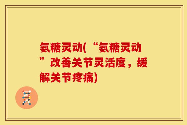 氨糖灵动(“氨糖灵动”改善关节灵活度，缓解关节疼痛)