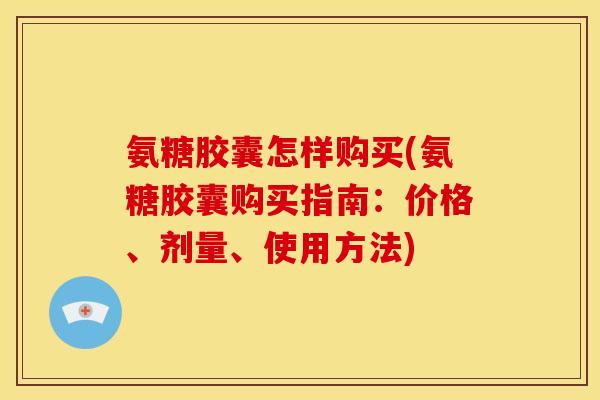 氨糖胶囊怎样购买(氨糖胶囊购买指南：价格、剂量、使用方法)