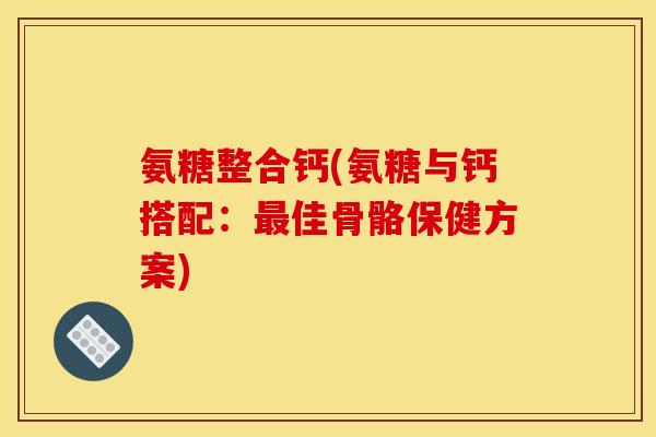 氨糖整合钙(氨糖与钙搭配：佳骨骼保健方案)