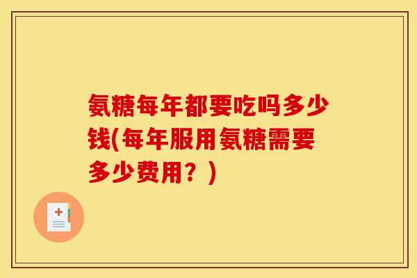 氨糖每年都要吃吗多少钱(每年服用氨糖需要多少费用？)