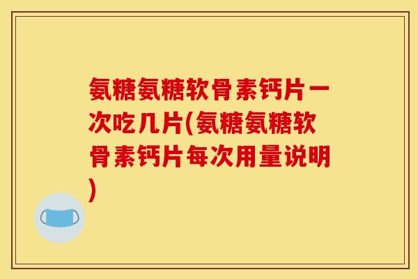 氨糖氨糖软骨素钙片一次吃几片(氨糖氨糖软骨素钙片每次用量说明)