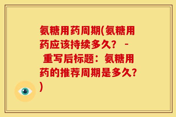 氨糖用药周期(氨糖用药应该持续多久？ - 重写后标题：氨糖用药的推荐周期是多久？)