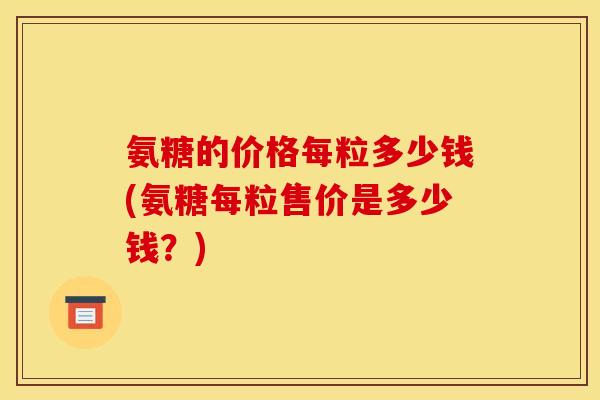 氨糖的价格每粒多少钱(氨糖每粒售价是多少钱？)