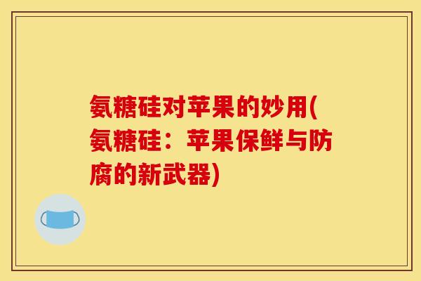 氨糖硅对苹果的妙用(氨糖硅：苹果保鲜与防腐的新武器)