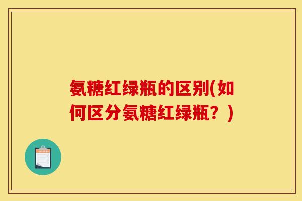 氨糖红绿瓶的区别(如何区分氨糖红绿瓶？)