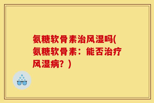氨糖软骨素治风湿吗(氨糖软骨素：能否治疗风湿病？)