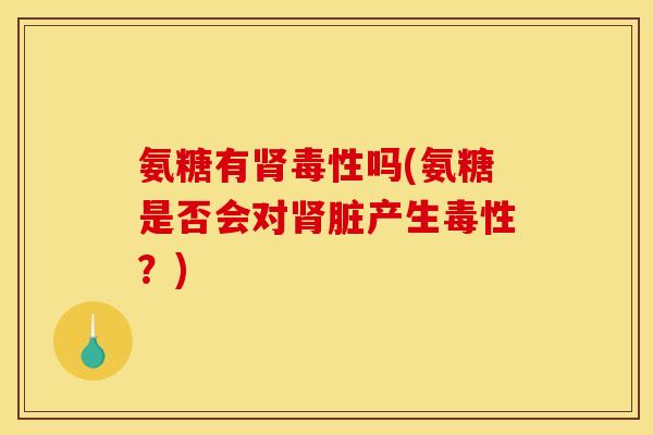 氨糖有肾毒性吗(氨糖是否会对肾脏产生毒性？)