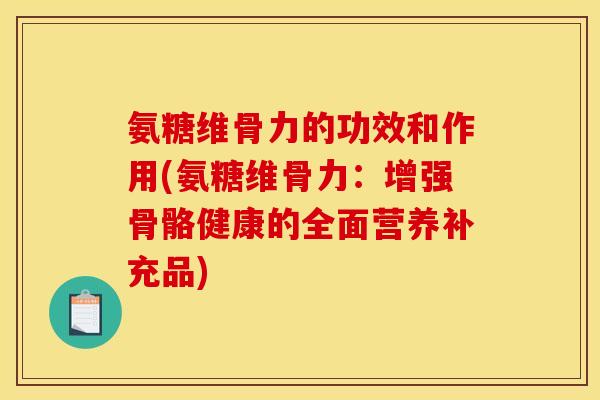 氨糖维骨力的功效和作用(氨糖维骨力：增强骨骼健康的全面营养补充品)