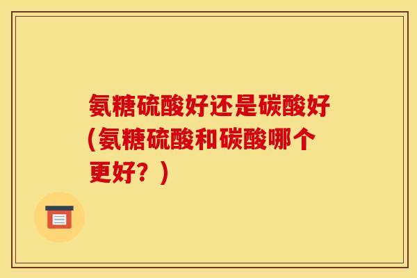 氨糖硫酸好还是碳酸好(氨糖硫酸和碳酸哪个更好？)