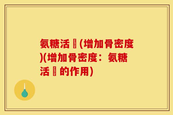 氨糖活蓇(增加骨密度)(增加骨密度:氨糖活蓇的作用) 氨糖活蓇(增加骨密度)(增加骨密度:氨糖活蓇的作用)