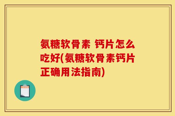 氨糖软骨素 钙片怎么吃好(氨糖软骨素钙片正确用法指南) 氨糖软骨素 钙片怎么吃好(氨糖软骨素钙片正确用法指南)