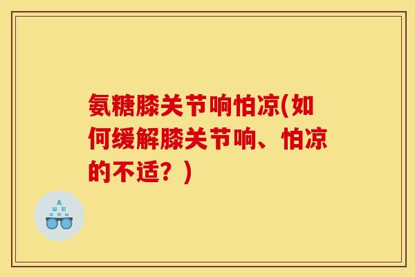 氨糖膝关节响怕凉(如何缓解膝关节响、怕凉的不适？)