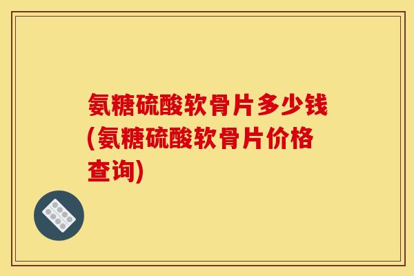 氨糖硫酸软骨片多少钱(氨糖硫酸软骨片价格查询) 氨糖硫酸软骨片多少钱(氨糖硫酸软骨片价格查询)