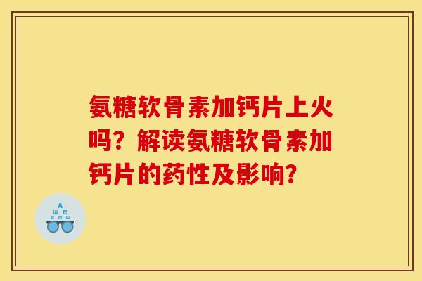 氨糖软骨素加钙片上火吗？解读氨糖软骨素加钙片的药性及影响？