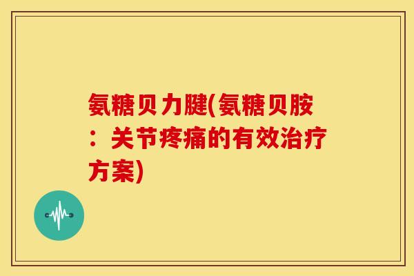 氨糖贝力腱(氨糖贝胺：关节疼痛的有效治疗方案)