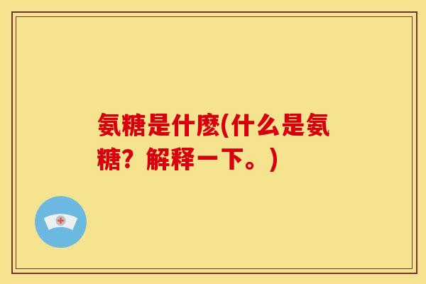 氨糖是什麽(什么是氨糖？解释一下。)