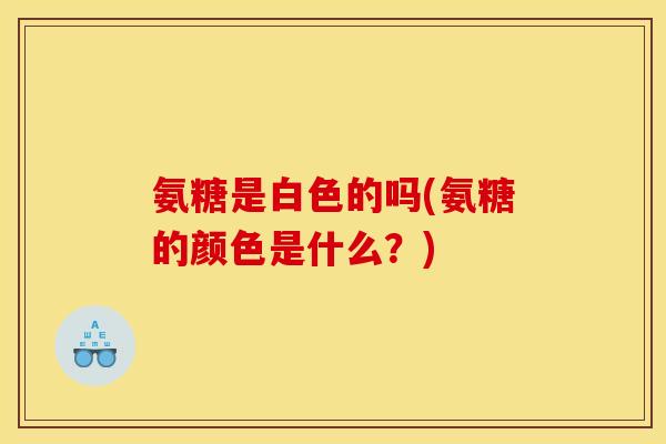 氨糖是白色的吗(氨糖的颜色是什么？)