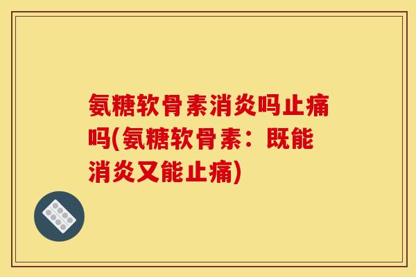 氨糖软骨素消炎吗止痛吗(氨糖软骨素：既能消炎又能止痛)