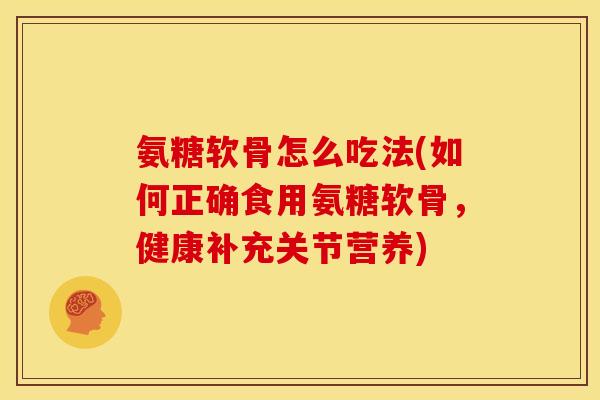 氨糖软骨怎么吃法(如何正确食用氨糖软骨，健康补充关节营养)