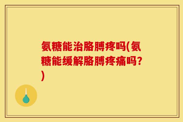 氨糖能治胳膊疼吗(氨糖能缓解胳膊疼痛吗？)