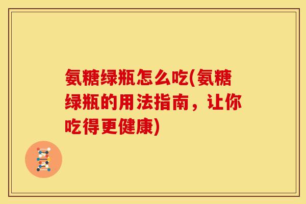 氨糖绿瓶怎么吃(氨糖绿瓶的用法指南，让你吃得更健康)