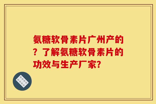 氨糖软骨素片广州产的？了解氨糖软骨素片的功效与生产厂家？