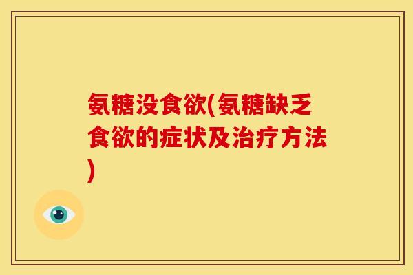氨糖没食欲(氨糖缺乏食欲的症状及治疗方法)