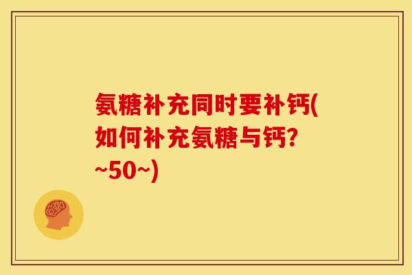氨糖补充同时要补钙(如何补充氨糖与钙？ ~50~)