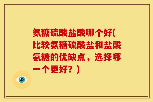 氨糖硫酸盐酸哪个好(比较氨糖硫酸盐和盐酸氨糖的优缺点，选择哪一个更好？)