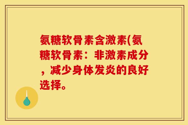 氨糖软骨素含激素(氨糖软骨素：非激素成分，减少身体发炎的良好选择。