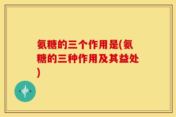 氨糖的三个作用是(氨糖的三种作用及其益处) 氨糖的三个作用是(氨糖的三种作用及其益处)