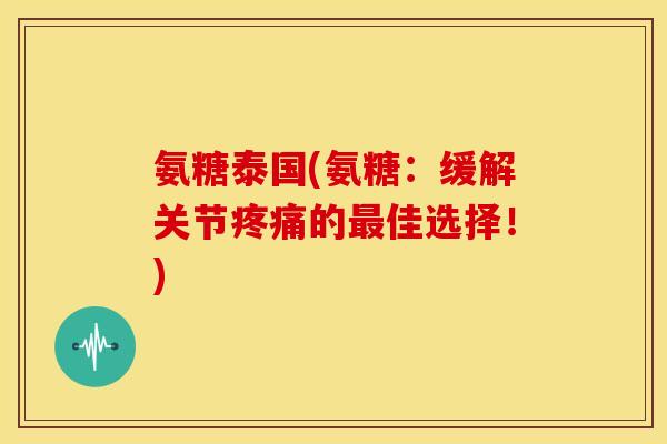 氨糖泰国(氨糖：缓解关节疼痛的最佳选择！)