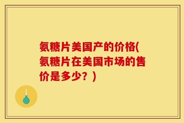 氨糖片美国产的价格(氨糖片在美国市场的售价是多少？)