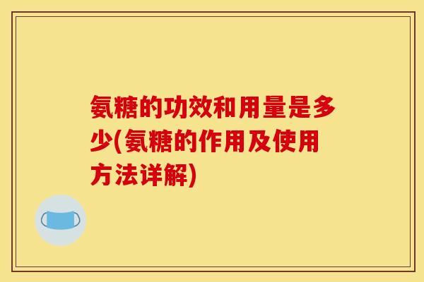 氨糖的功效和用量是多少(氨糖的作用及使用方法详解)