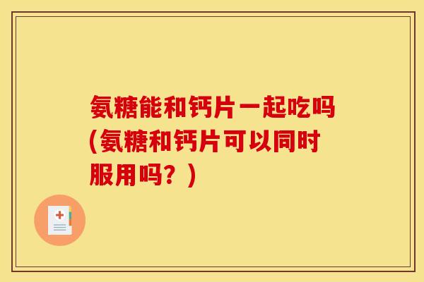 氨糖能和钙片一起吃吗(氨糖和钙片可以同时服用吗？)