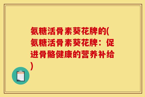 氨糖活骨素葵花牌的(氨糖活骨素葵花牌：促进骨骼健康的营养补给)