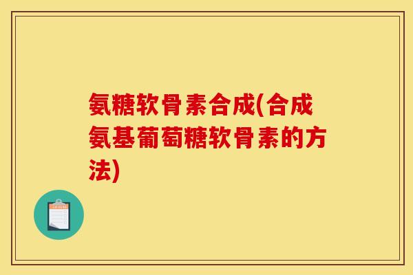 氨糖软骨素合成(合成氨基葡萄糖软骨素的方法)