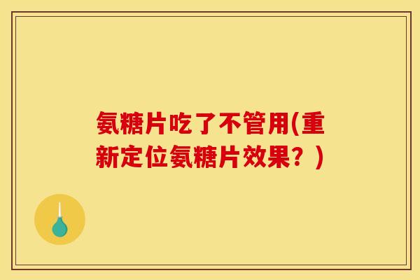 氨糖片吃了不管用(重新定位氨糖片效果？)
