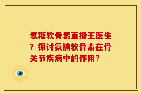 氨糖软骨素直播王医生？探讨氨糖软骨素在骨关节疾病中的作用？