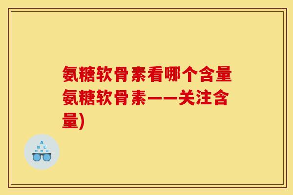 氨糖软骨素看哪个含量氨糖软骨素——关注含量)