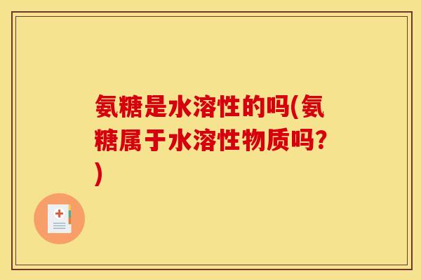 氨糖是水溶性的吗(氨糖属于水溶性物质吗？)