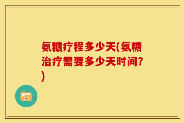 氨糖疗程多少天(氨糖需要多少天时间?) 氨糖疗程多少天(氨糖需要多少天时间?)