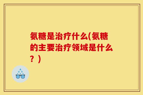 氨糖是治疗什么(氨糖的主要治疗领域是什么？)
