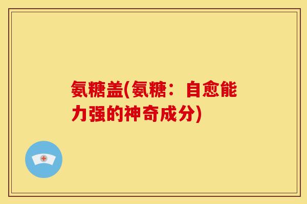 氨糖盖(氨糖：自愈能力强的神奇成分)