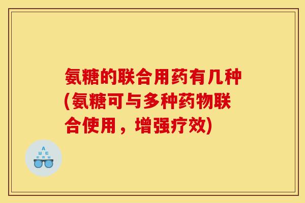 氨糖的联合用药有几种(氨糖可与多种药物联合使用，增强疗效)